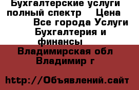 Бухгалтерские услуги- полный спектр. › Цена ­ 2 500 - Все города Услуги » Бухгалтерия и финансы   . Владимирская обл.,Владимир г.